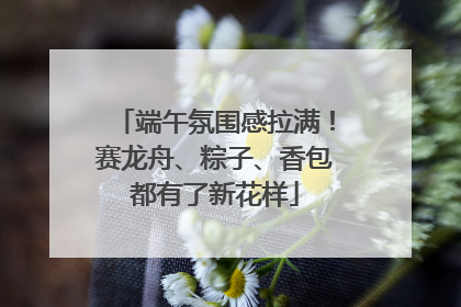 端午氛围感拉满！赛龙舟、粽子、香包都有了新花样