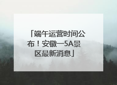 端午运营时间公布！安徽一5A景区最新消息