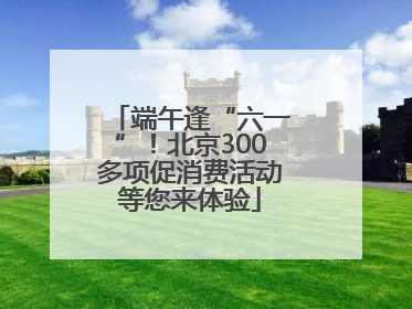 端午逢“六一”！北京300多项促消费活动等您来体验