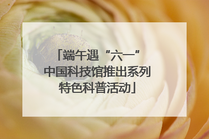 端午遇“六一” 中国科技馆推出系列特色科普活动