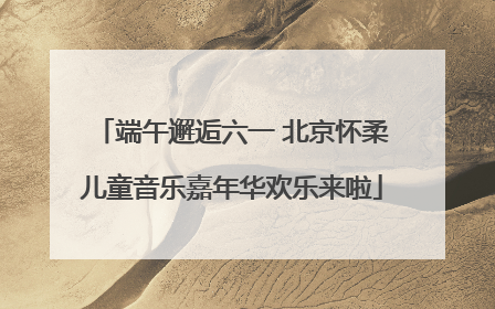 端午邂逅六一 北京怀柔儿童音乐嘉年华欢乐来啦