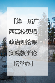 第一届广西高校思想政治理论课实践教学论坛举办