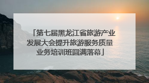 第七届黑龙江省旅游产业发展大会提升旅游服务质量业务培训班圆满落幕