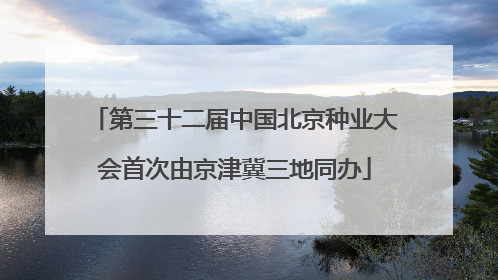 第三十二届中国北京种业大会首次由京津冀三地同办