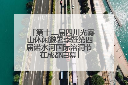 第十二届四川光雾山休闲避暑季暨第四届诺水河国际溶洞节在成都启幕