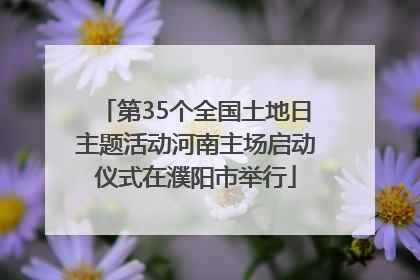第35个全国土地日主题活动河南主场启动仪式在濮阳市举行