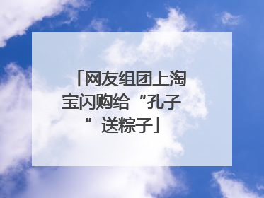 网友组团上淘宝闪购给“孔子”送粽子