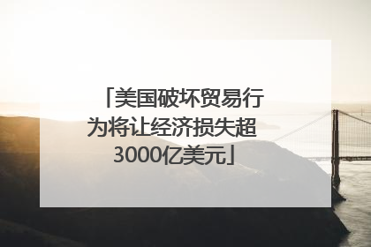 美国破坏贸易行为将让经济损失超3000亿美元