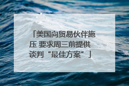 美国向贸易伙伴施压 要求周三前提供谈判“最佳方案”