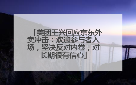美团王兴回应京东外卖冲击：欢迎参与者入场，坚决反对内卷，对长期很有信心