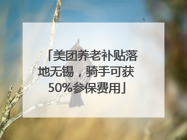 美团养老补贴落地无锡，骑手可获50%参保费用