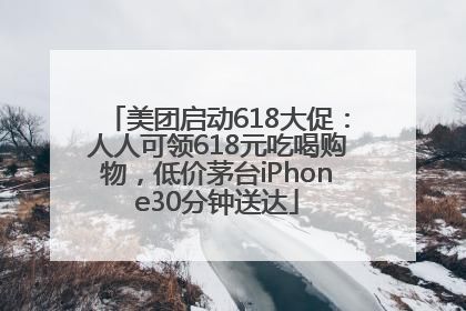 美团启动618大促：人人可领618元吃喝购物，低价茅台iPhone30分钟送达