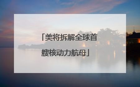 美将拆解全球首艘核动力航母