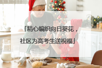 精心编织向日葵花，社区为高考生送祝福