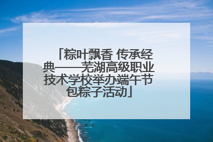 粽叶飘香 传承经典——芜湖高级职业技术学校举办端午节包粽子活动