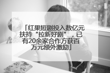 红果短剧投入数亿元扶持“拉新好剧”，已有20余家合作方获百万元额外激励