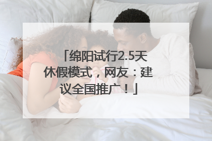 绵阳试行2.5天休假模式，网友：建议全国推广！