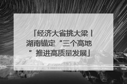 经济大省挑大梁丨湖南锚定“三个高地”推进高质量发展