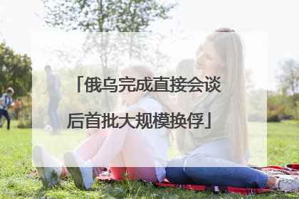 俄乌完成直接会谈后首批大规模换俘