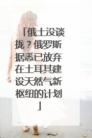 俄土没谈拢？俄罗斯据悉已放弃在土耳其建设天然气新枢纽的计划