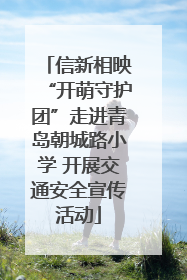 信新相映“开萌守护团”走进青岛朝城路小学 开展交通安全宣传活动