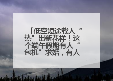 低空短途载人“热”出新花样！这个端午假期有人“包机”求婚，有人空中看龙舟赛