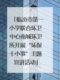 临汾市第一小学联合环卫中心南城环卫所开展“环保十小事”主题宣讲活动