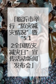 临沂市举行“防灾减灾情况”暨 “5.12全国防灾减灾日”宣传活动新闻发布会