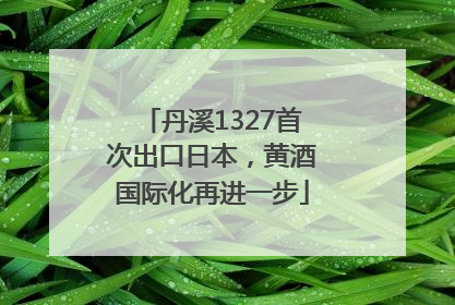 丹溪1327首次出口日本，黄酒国际化再进一步