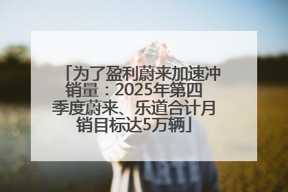 为了盈利蔚来加速冲销量：2025年第四季度蔚来、乐道合计月销目标达5万辆