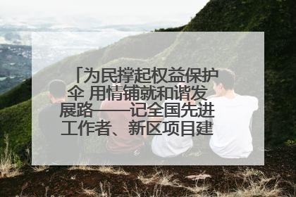 为民撑起权益保护伞 用情铺就和谐发展路——记全国先进工作者、新区项目建设中心干部卢小勇