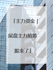 主力资金｜尾盘主力抢筹股来了