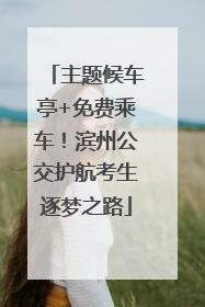 主题候车亭+免费乘车！滨州公交护航考生逐梦之路