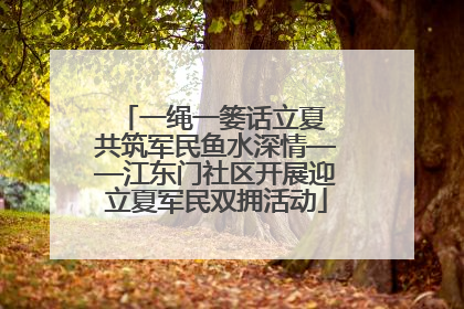 一绳一篓话立夏 共筑军民鱼水深情——江东门社区开展迎立夏军民双拥活动