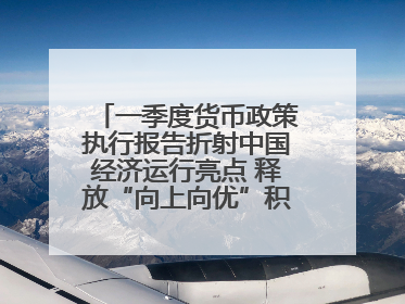 一季度货币政策执行报告折射中国经济运行亮点 释放“向上向优”积极信号