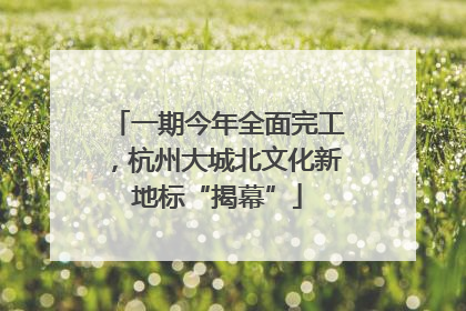 一期今年全面完工，杭州大城北文化新地标“揭幕”