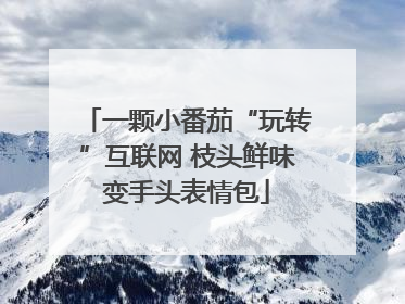 一颗小番茄“玩转”互联网 枝头鲜味变手头表情包
