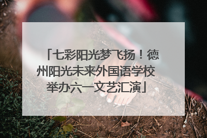 七彩阳光梦飞扬！德州阳光未来外国语学校举办六一文艺汇演