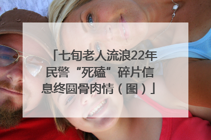 七旬老人流浪22年 民警“死磕”碎片信息终圆骨肉情（图）