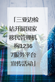 三亚边检站开展国家移民管理机构12367服务平台宣传活动