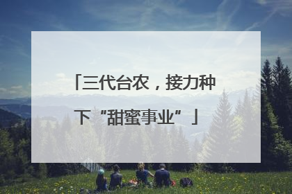 三代台农，接力种下“甜蜜事业”