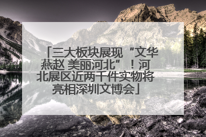 三大板块展现“文华燕赵 美丽河北”！河北展区近两千件实物将亮相深圳文博会