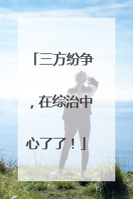 三方纷争，在综治中心了了！