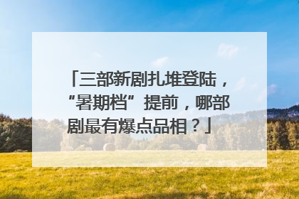 三部新剧扎堆登陆，“暑期档”提前，哪部剧最有爆点品相？