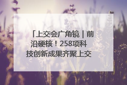 上交会广角镜｜前沿硬核！258项科技创新成果齐聚上交会高校展区