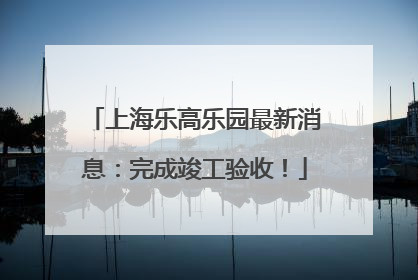 上海乐高乐园最新消息：完成竣工验收！