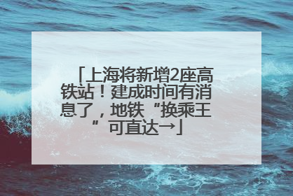 上海将新增2座高铁站！建成时间有消息了，地铁“换乘王”可直达→