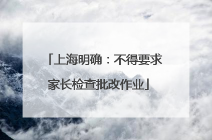 上海明确：不得要求家长检查批改作业