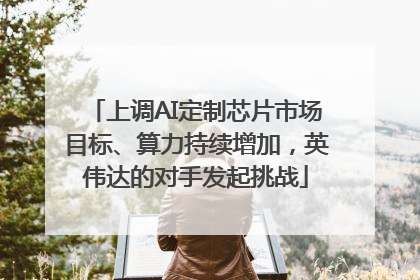 上调AI定制芯片市场目标、算力持续增加，英伟达的对手发起挑战