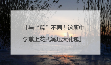 与“粽”不同！这所中学献上花式减压大礼包